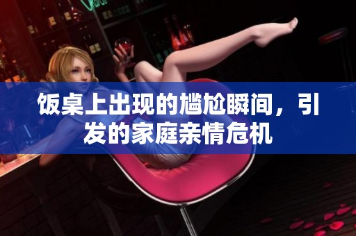 饭桌上出现的尴尬瞬间，引发的家庭亲情危机