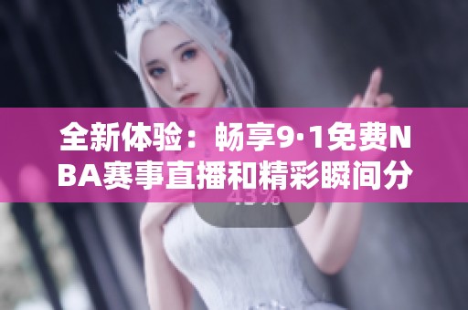 全新体验：畅享9·1免费NBA赛事直播和精彩瞬间分享