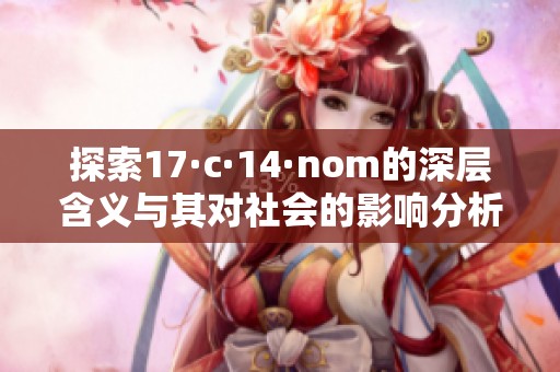 探索17·c·14·nom的深层含义与其对社会的影响分析