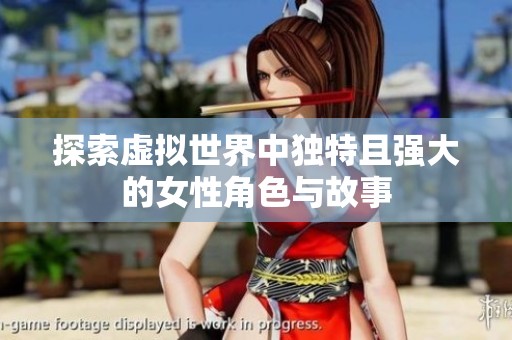 探索虚拟世界中独特且强大的女性角色与故事