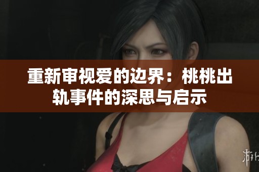 重新审视爱的边界：桃桃出轨事件的深思与启示