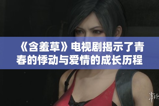 《含羞草》电视剧揭示了青春的悸动与爱情的成长历程