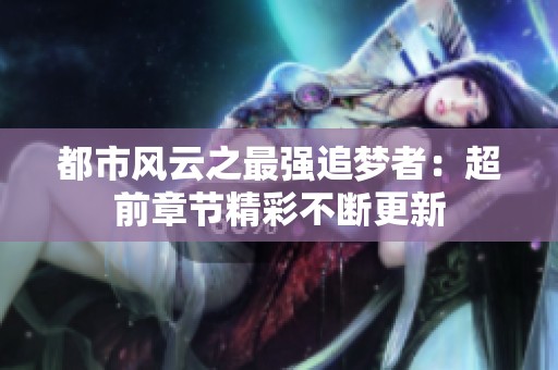 都市风云之最强追梦者：超前章节精彩不断更新
