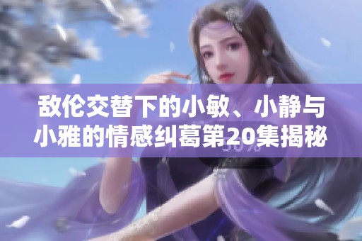 敌伦交替下的小敏、小静与小雅的情感纠葛第20集揭秘
