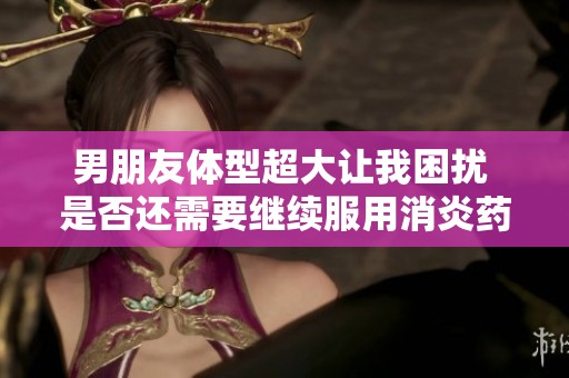 男朋友体型超大让我困扰 是否还需要继续服用消炎药
