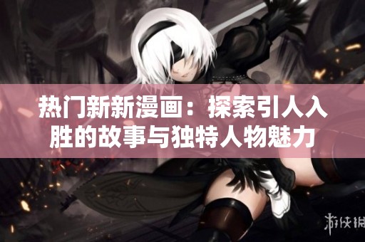 热门新新漫画：探索引人入胜的故事与独特人物魅力