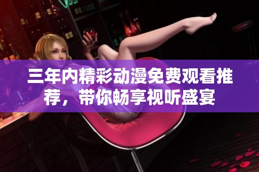 三年内精彩动漫免费观看推荐，带你畅享视听盛宴