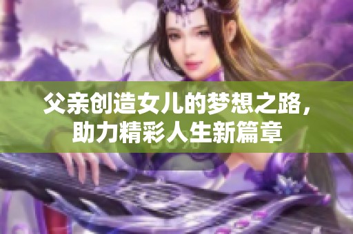 父亲创造女儿的梦想之路，助力精彩人生新篇章