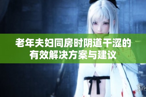 老年夫妇同房时阴道干涩的有效解决方案与建议