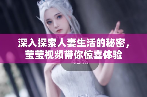 深入探索人妻生活的秘密，莹莹视频带你惊喜体验