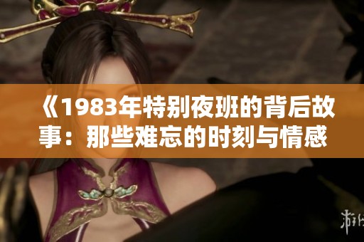 《1983年特别夜班的背后故事：那些难忘的时刻与情感交织》