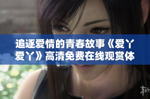 追逐爱情的青春故事《爱丫爱丫》高清免费在线观赏体验