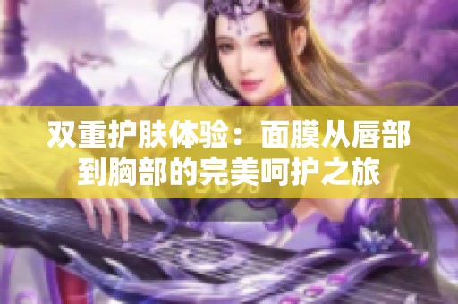 双重护肤体验：面膜从唇部到胸部的完美呵护之旅