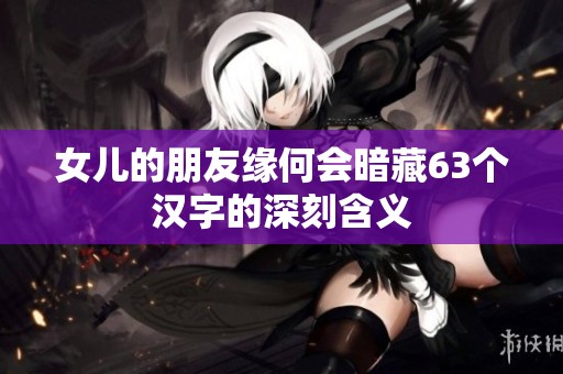 女儿的朋友缘何会暗藏63个汉字的深刻含义