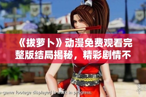 《拔萝卜》动漫免费观看完整版结局揭秘，精彩剧情不容错过！