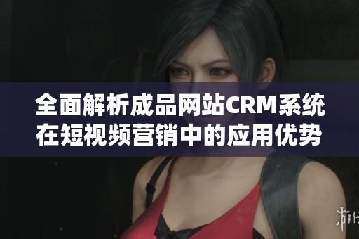 全面解析成品网站CRM系统在短视频营销中的应用优势