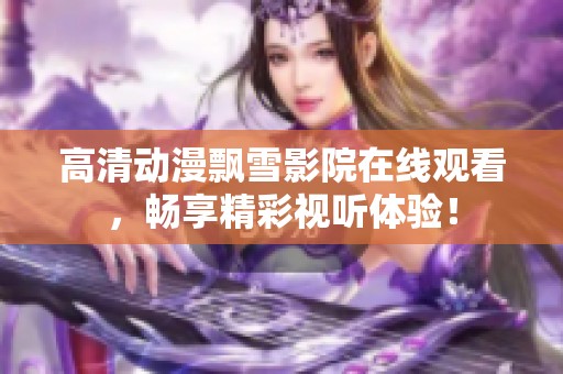 高清动漫飘雪影院在线观看，畅享精彩视听体验！