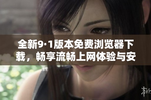 全新9·1版本免费浏览器下载，畅享流畅上网体验与安全保障