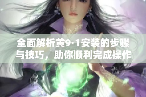 全面解析黄9·1安装的步骤与技巧，助你顺利完成操作