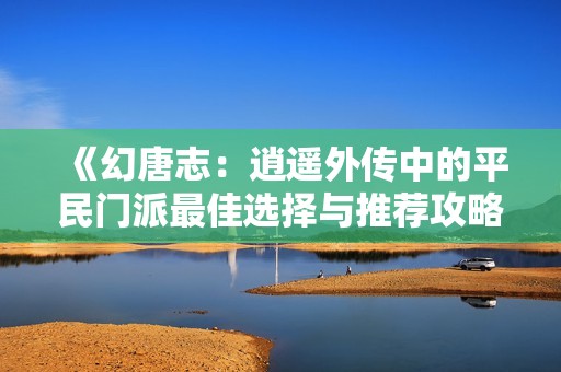 《幻唐志：逍遥外传中的平民门派最佳选择与推荐攻略》