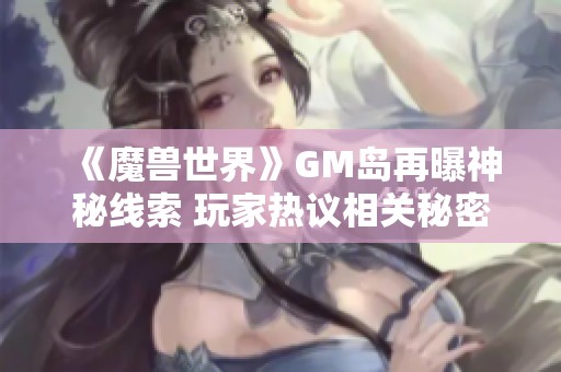 《魔兽世界》GM岛再曝神秘线索 玩家热议相关秘密与探索