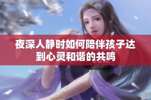 夜深人静时如何陪伴孩子达到心灵和谐的共鸣