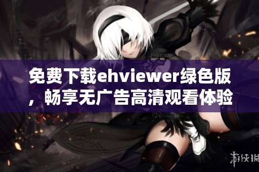免费下载ehviewer绿色版，畅享无广告高清观看体验
