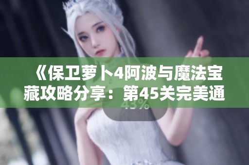 《保卫萝卜4阿波与魔法宝藏攻略分享：第45关完美通关技巧与奖励解析》