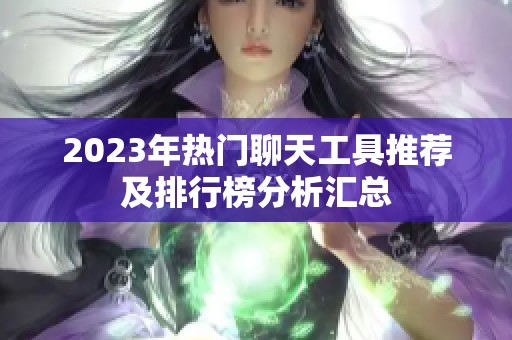 2023年热门聊天工具推荐及排行榜分析汇总