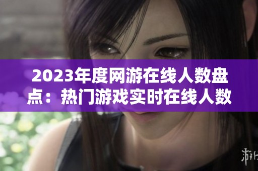 2023年度网游在线人数盘点：热门游戏实时在线人数排行榜分析