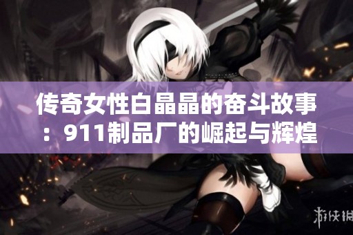 传奇女性白晶晶的奋斗故事：911制品厂的崛起与辉煌