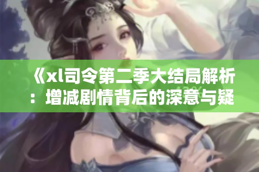 《xl司令第二季大结局解析：增减剧情背后的深意与疑团》