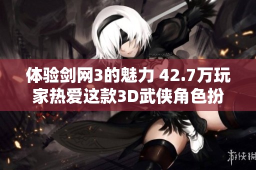 体验剑网3的魅力 42.7万玩家热爱这款3D武侠角色扮演网游