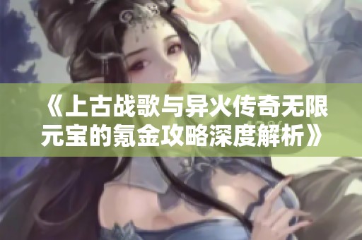 《上古战歌与异火传奇无限元宝的氪金攻略深度解析》
