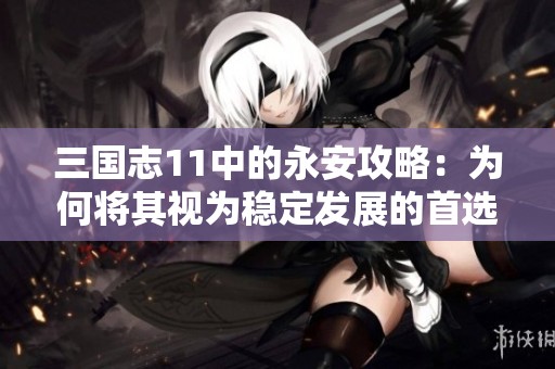 三国志11中的永安攻略：为何将其视为稳定发展的首选之地