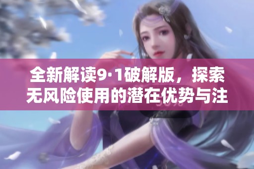 全新解读9·1破解版，探索无风险使用的潜在优势与注意事项