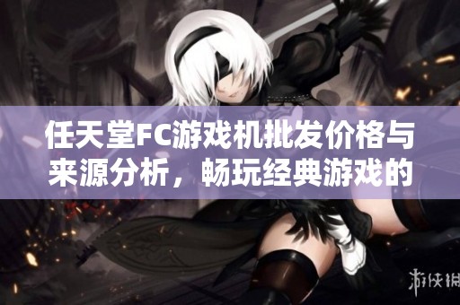 任天堂FC游戏机批发价格与来源分析，畅玩经典游戏的首选产品