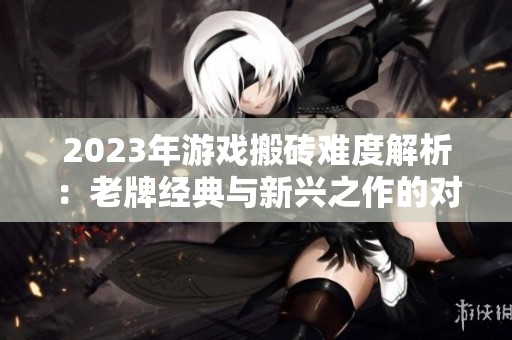 2023年游戏搬砖难度解析：老牌经典与新兴之作的对比分析
