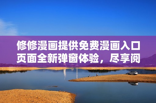 修修漫画提供免费漫画入口页面全新弹窗体验，尽享阅读乐趣！