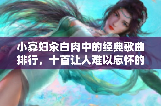 小寡妇汆白肉中的经典歌曲排行，十首让人难以忘怀的旋律推荐