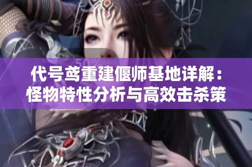 代号鸢重建偃师基地详解：怪物特性分析与高效击杀策略分享
