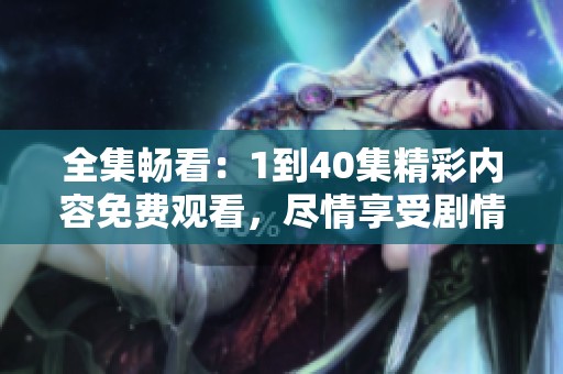 全集畅看：1到40集精彩内容免费观看，尽情享受剧情盛宴