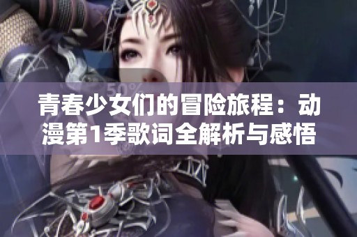 青春少女们的冒险旅程：动漫第1季歌词全解析与感悟