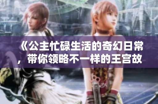 《公主忙碌生活的奇幻日常，带你领略不一样的王宫故事》