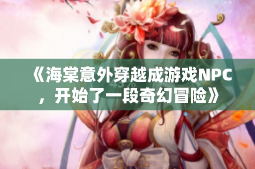 《海棠意外穿越成游戏NPC，开始了一段奇幻冒险》