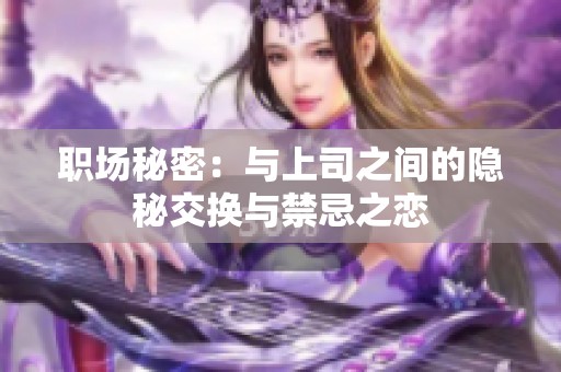 职场秘密：与上司之间的隐秘交换与禁忌之恋
