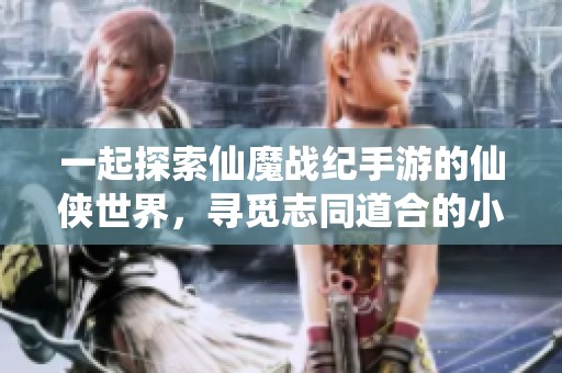 一起探索仙魔战纪手游的仙侠世界，寻觅志同道合的小哥哥！