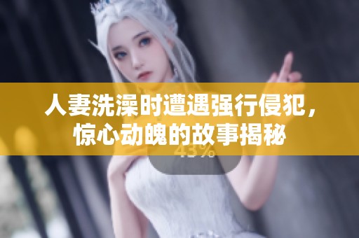 人妻洗澡时遭遇强行侵犯，惊心动魄的故事揭秘