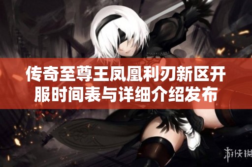 传奇至尊王凤凰利刃新区开服时间表与详细介绍发布