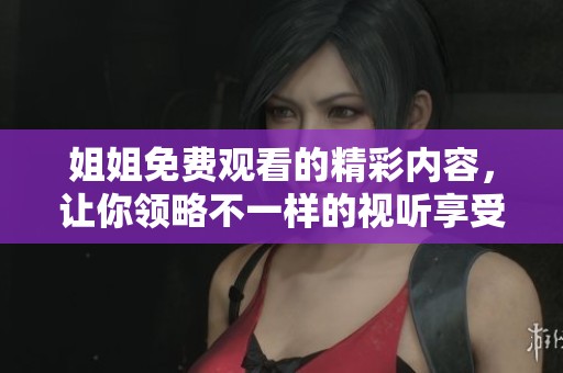 姐姐免费观看的精彩内容，让你领略不一样的视听享受